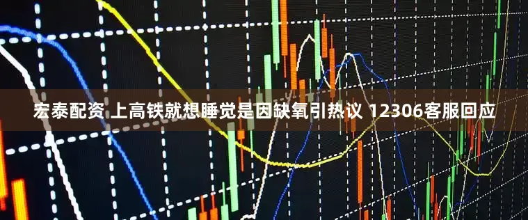 宏泰配资 上高铁就想睡觉是因缺氧引热议 12306客服回应
