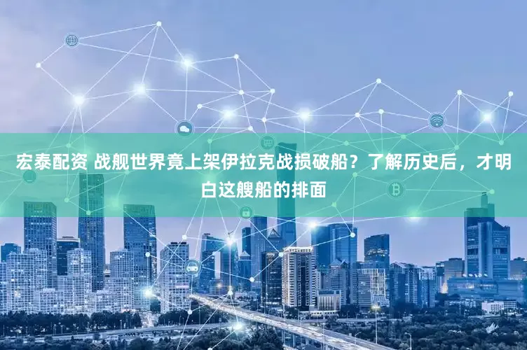 宏泰配资 战舰世界竟上架伊拉克战损破船？了解历史后，才明白这艘船的排面