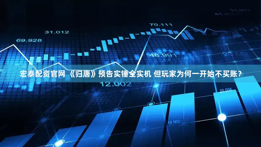 宏泰配资官网 《归唐》预告实锤全实机 但玩家为何一开始不买账？
