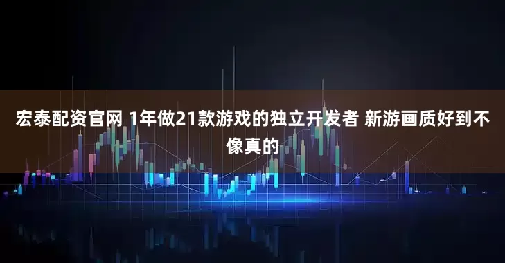 宏泰配资官网 1年做21款游戏的独立开发者 新游画质好到不像真的