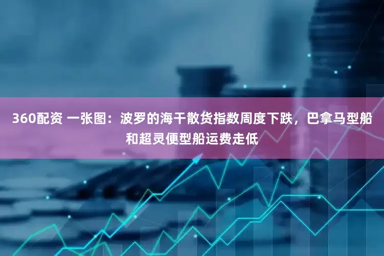 360配资 一张图：波罗的海干散货指数周度下跌，巴拿马型船和超灵便型船运费走低