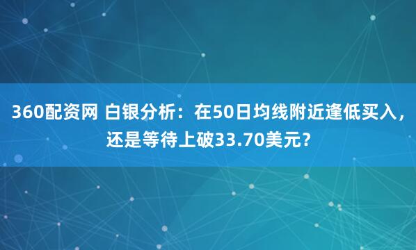 360配资网 白银分析：在50日均线附近逢低买入，还是等待上破33.70美元？