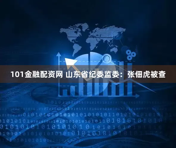 101金融配资网 山东省纪委监委：张佃虎被查