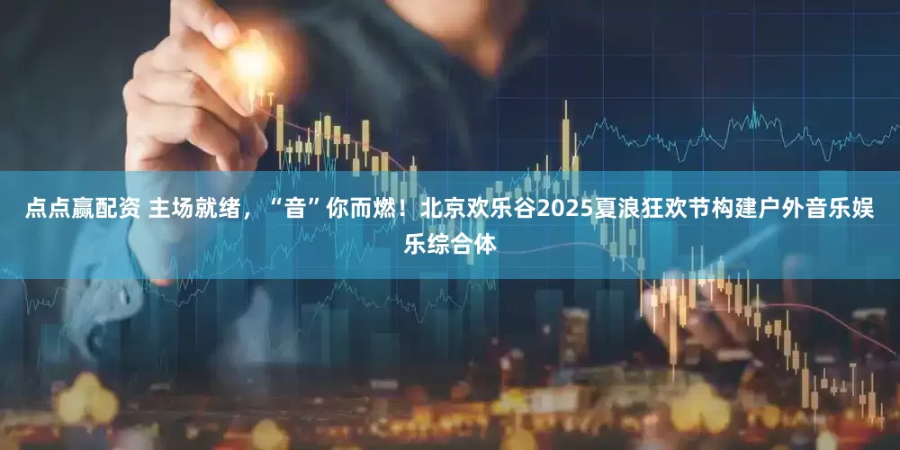 点点赢配资 主场就绪，“音”你而燃！北京欢乐谷2025夏浪狂欢节构建户外音乐娱乐综合体