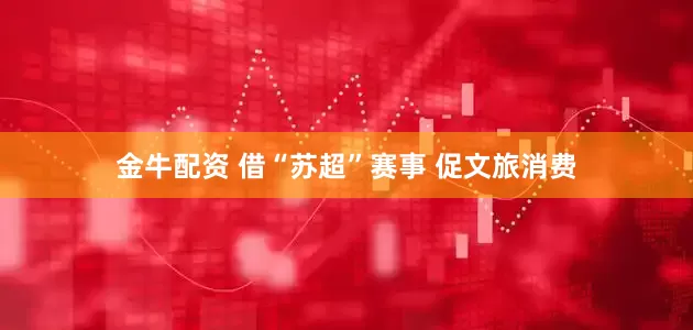金牛配资 借“苏超”赛事 促文旅消费