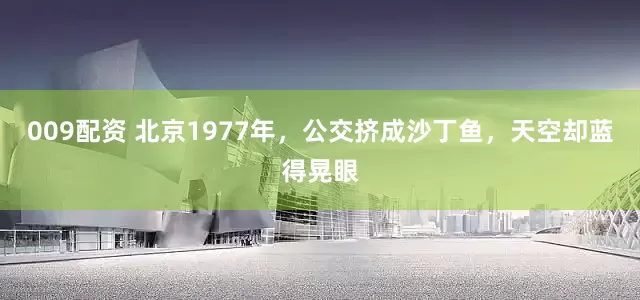 009配资 北京1977年，公交挤成沙丁鱼，天空却蓝得晃眼
