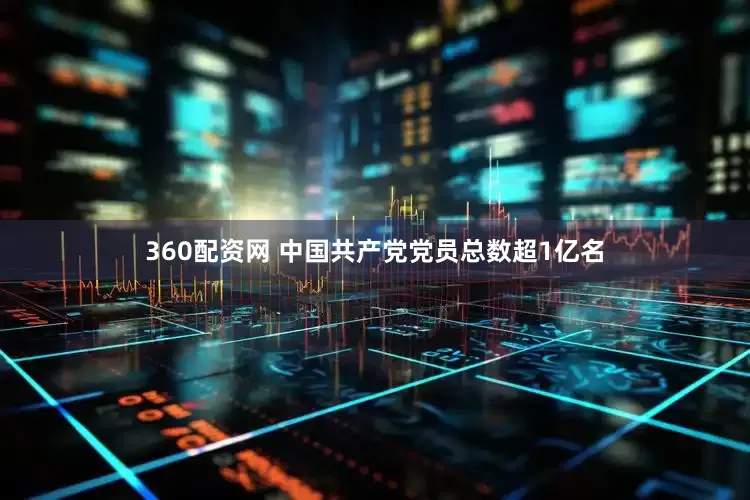 360配资网 中国共产党党员总数超1亿名