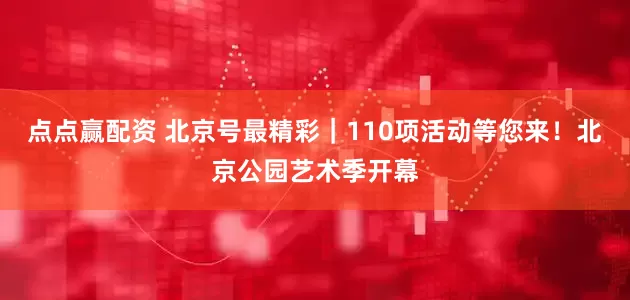 点点赢配资 北京号最精彩｜110项活动等您来！北京公园艺术季开幕