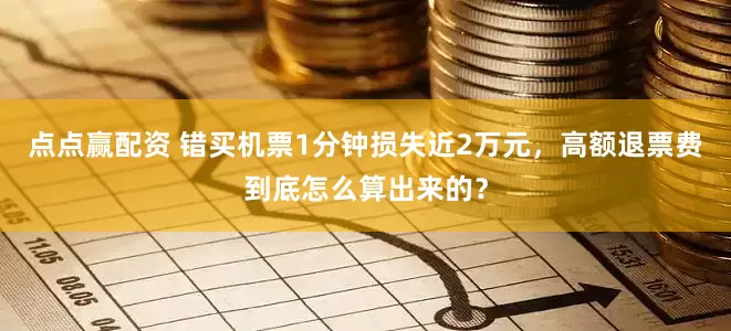 点点赢配资 错买机票1分钟损失近2万元，高额退票费到底怎么算出来的？
