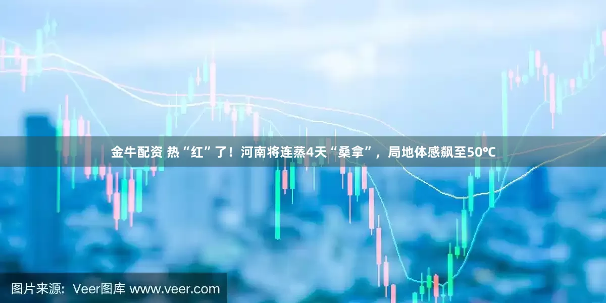 金牛配资 热“红”了！河南将连蒸4天“桑拿”，局地体感飙至50℃