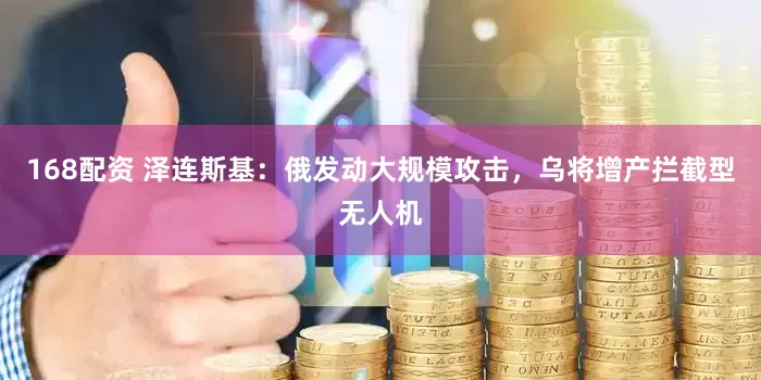 168配资 泽连斯基：俄发动大规模攻击，乌将增产拦截型无人机