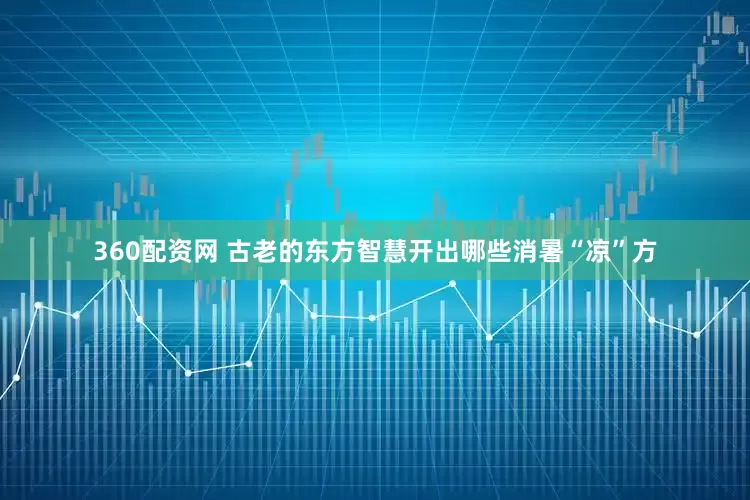 360配资网 古老的东方智慧开出哪些消暑“凉”方
