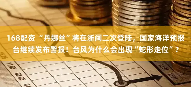 168配资 “丹娜丝”将在浙闽二次登陆，国家海洋预报台继续发布警报！台风为什么会出现“蛇形走位”？