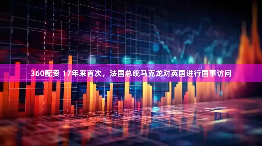 360配资 17年来首次，法国总统马克龙对英国进行国事访问