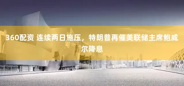 360配资 连续两日施压，特朗普再催美联储主席鲍威尔降息