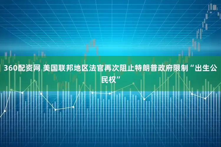 360配资网 美国联邦地区法官再次阻止特朗普政府限制“出生公民权”