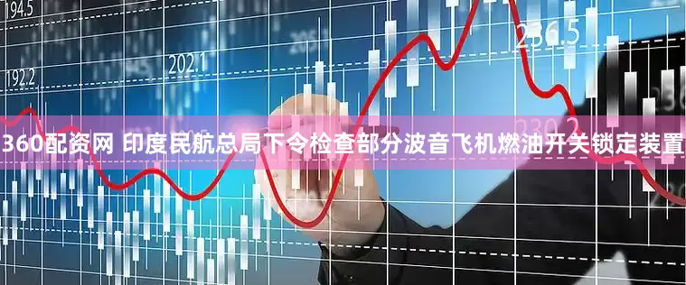 360配资网 印度民航总局下令检查部分波音飞机燃油开关锁定装置