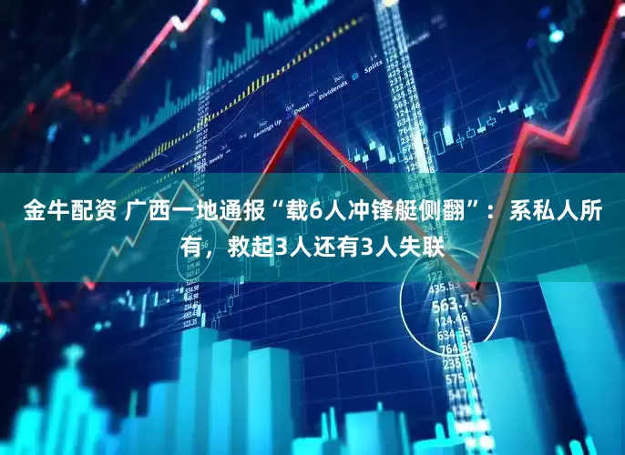 金牛配资 广西一地通报“载6人冲锋艇侧翻”：系私人所有，救起3人还有3人失联