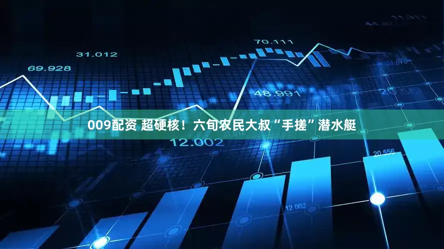 009配资 超硬核！六旬农民大叔“手搓”潜水艇