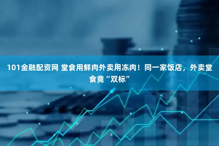 101金融配资网 堂食用鲜肉外卖用冻肉！同一家饭店，外卖堂食竟“双标”