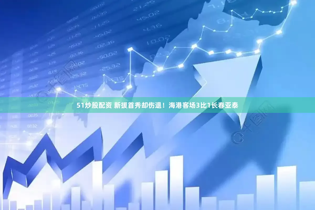 51炒股配资 新援首秀却伤退！海港客场3比1长春亚泰
