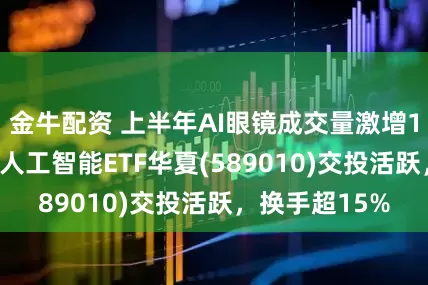 金牛配资 上半年AI眼镜成交量激增1000%！科创人工智能ETF华夏(589010)交投活跃，换手超15%