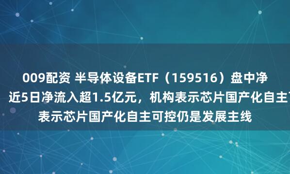 009配资 半导体设备ETF（159516）盘中净流入超2000万份，近5日净流入超1.5亿元，机构表示芯片国产化自主可控仍是发展主线