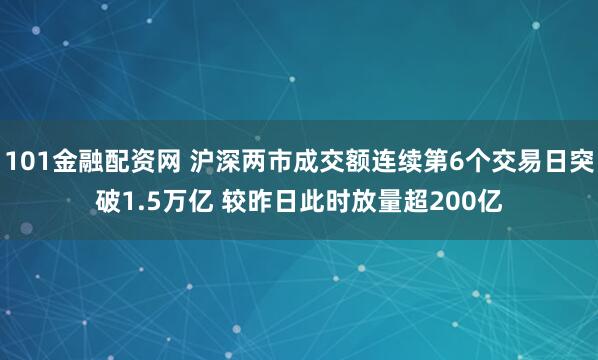 101金融配资网 沪深两市成交额连续第6个交易日突破1.5万亿 较昨日此时放量超200亿