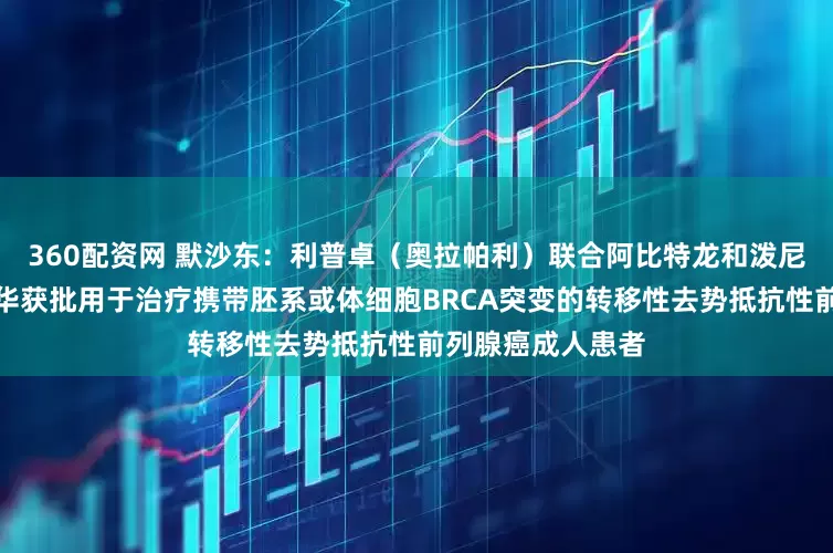 360配资网 默沙东：利普卓（奥拉帕利）联合阿比特龙和泼尼松或泼尼松龙在华获批用于治疗携带胚系或体细胞BRCA突变的转移性去势抵抗性前列腺癌成人患者