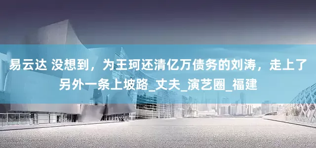 易云达 没想到，为王珂还清亿万债务的刘涛，走上了另外一条上坡路_丈夫_演艺圈_福建
