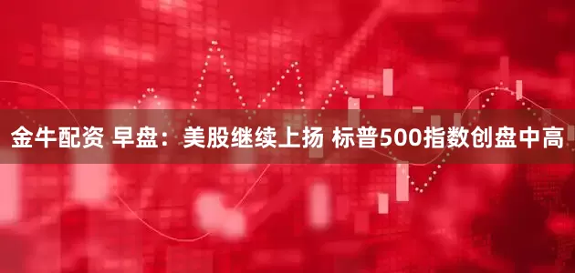 金牛配资 早盘：美股继续上扬 标普500指数创盘中高