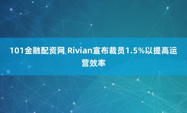 101金融配资网 Rivian宣布裁员1.5%以提高运营效率