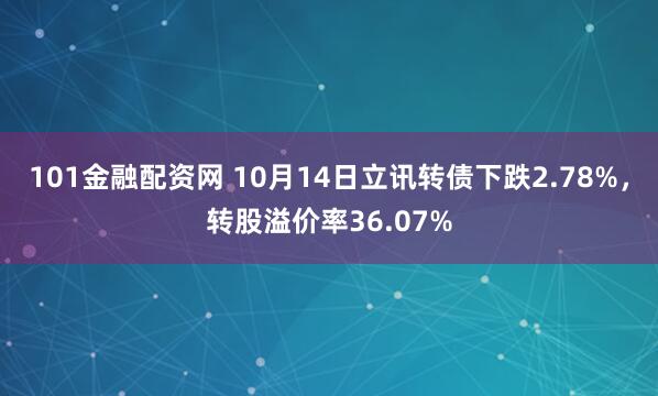 101金融配资网 10月14日立讯转债下跌2.78%，转股溢价率36.07%