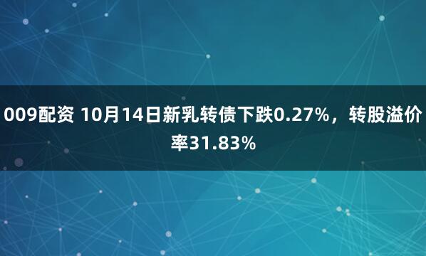 009配资 10月14日新乳转债下跌0.27%，转股溢价率31.83%