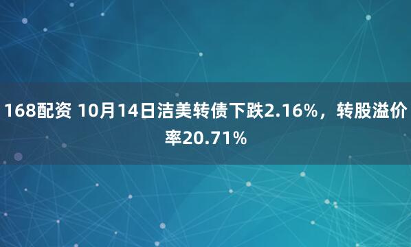 168配资 10月14日洁美转债下跌2.16%，转股溢价率20.71%