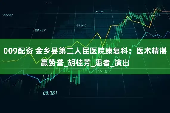 009配资 金乡县第二人民医院康复科：医术精湛赢赞誉_胡桂芳_患者_演出