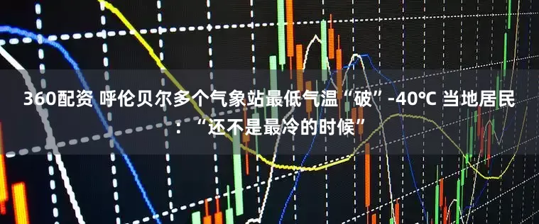 360配资 呼伦贝尔多个气象站最低气温“破”-40℃ 当地居民：“还不是最冷的时候”