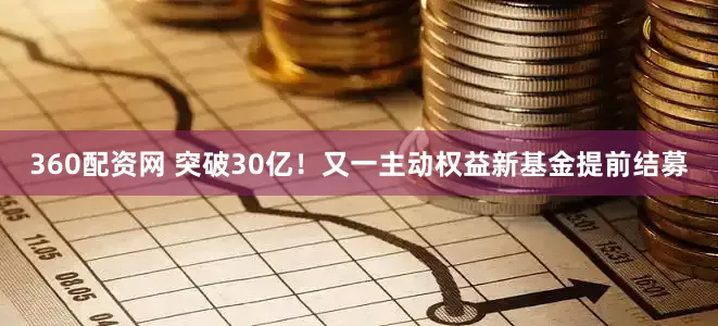 360配资网 突破30亿！又一主动权益新基金提前结募