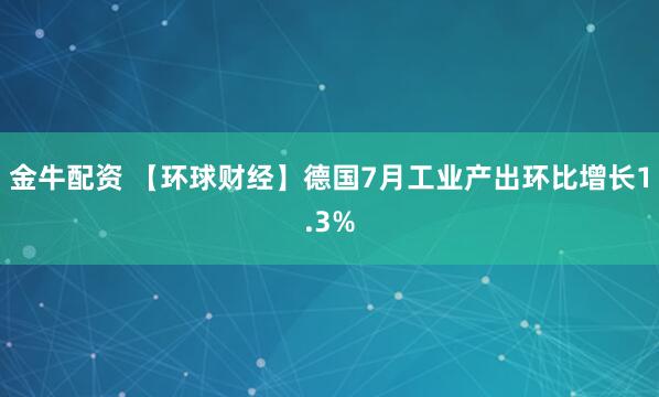 金牛配资 【环球财经】德国7月工业产出环比增长1.3%