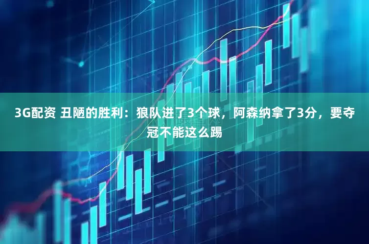 3G配资 丑陋的胜利：狼队进了3个球，阿森纳拿了3分，要夺冠不能这么踢
