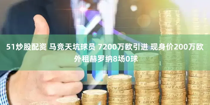 51炒股配资 马竞天坑球员 7200万欧引进 现身价200万欧 外租赫罗纳8场0球
