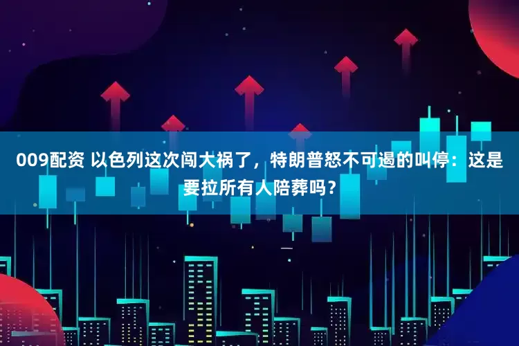 009配资 以色列这次闯大祸了，特朗普怒不可遏的叫停：这是要拉所有人陪葬吗？