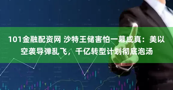 101金融配资网 沙特王储害怕一幕成真：美以空袭导弹乱飞，千亿转型计划彻底泡汤